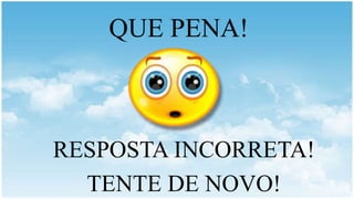 QUE PENA!
RESPOSTA INCORRETA!
TENTE DE NOVO!
 