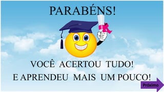 PARABÉNS!
VOCÊ ACERTOU TUDO!
E APRENDEU MAIS UM POUCO!
Próximo
 