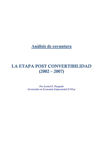 Análisis de coyuntura



LA ETAPA POST CONVERTIBILIDAD
          (2002 – 2007)


               Por Leonel E. Pasquale
     Licenciado en Economía Empresarial (UNLa)
 
