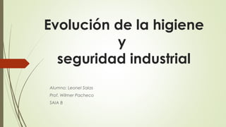 Evolución de la higiene
y
seguridad industrial
Alumno: Leonel Salas
Prof. Wilmer Pacheco
SAIA B
 