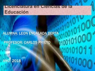 ALUMNA: LEON ENCALADA BERTA
PROFESOR: CARLOS PRIETO
AÑO: 2018
Licenciatura en Ciencias de la
Educación
 