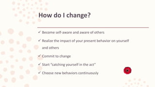  Become self-aware and aware of others
 Realize the impact of your present behavior on yourself
and others
 Commit to change
 Start “catching yourself in the act”
 Choose new behaviors continuously
How do I change?
 