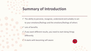  The ability to perceive, recognize, understand and suitably re-act
to your emotions/feelings and the emotions/feelings of others
 Lots of benefits
 If you want different results, you need to start doing things
differently
 It starts with becoming self-aware
Summary of Introduction
 