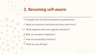  Complete the Emotional awareness questionnaire
 What are emotions and where do they come from?
 What happens when we suppress emotions?
 Why are emotions important?
 How do we identify emotions?
 What are you feeling?
2. Becoming self-aware
 