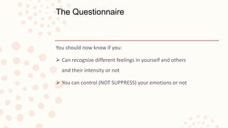You should now know if you:
 Can recognize different feelings in yourself and others
and their intensity or not
 You can control (NOT SUPPRESS) your emotions or not
The Questionnaire
 