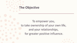 To empower you,
to take ownership of your own life,
and your relationships,
for greater positive influence.
The Objective
 