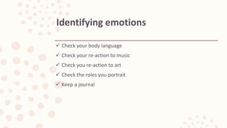  Check your body language
 Check your re-action to music
 Check you re-action to art
 Check the roles you portrait
 Keep a journal
Identifying emotions
 