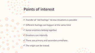  Transfer of “old feelings” to new situations is possible
 Different feelings can happen at the same time
 Some emotions belong together
 Emotions can intensify
 There are primary and secondary emotions
 The origin can be traced
Points of interest
 
