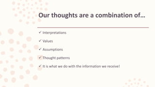  Interpretations
 Values
 Assumptions
 Thought patterns
 It is what we do with the information we receive!
Our thoughts are a combination of…
 