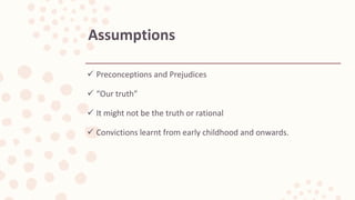  Preconceptions and Prejudices
 “Our truth”
 It might not be the truth or rational
 Convictions learnt from early childhood and onwards.
Assumptions
 
