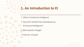  What is Emotional Intelligence
 How will I benefit from developing my
Emotional Intelligence?
 Why should I change?
 How do I change?
1. An Introduction to EI
 
