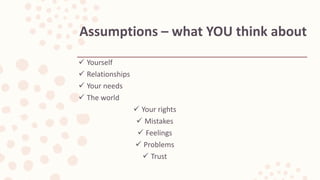  Yourself
 Relationships
 Your needs
 The world
 Your rights
 Mistakes
 Feelings
 Problems
 Trust
Assumptions – what YOU think about
 