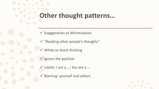  Exaggeration or Minimization
 “Reading other people’s thoughts”
 White-or-black thinking
 Ignore the positive
 Labels- I am a …; You are a …
 Blaming- yourself and others
Other thought patterns…
 