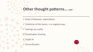  Rules of behavior- expectations
 Prediction of the future- in a negative way
 Feelings are reality
 Catastrophic thinking
 Ought to
 Personification
Other thought patterns… cont
 