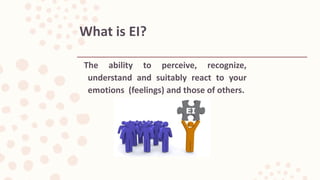 The ability to perceive, recognize,
understand and suitably react to your
emotions (feelings) and those of others.
What is EI?
 