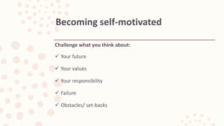 Challenge what you think about:
 Your future
 Your values
 Your responsibility
 Failure
 Obstacles/ set-backs
Becoming self-motivated
 