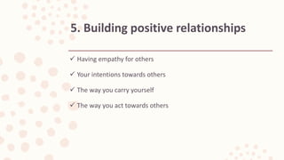  Having empathy for others
 Your intentions towards others
 The way you carry yourself
 The way you act towards others
5. Building positive relationships
 