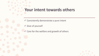  Consistently demonstrate a pure intent
 Give of yourself
 Care for the welfare and growth of others
Your intent towards others
 