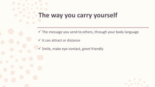  The message you send to others, through your body language
 It can attract or distance
 Smile, make eye-contact, greet friendly
The way you carry yourself
 