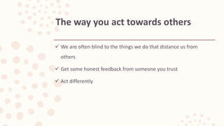  We are often blind to the things we do that distance us from
others
 Get some honest feedback from someone you trust
 Act differently
The way you act towards others
 