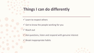  Learn to respect others
 Get to know the people working for you
 Reach out
 Ask questions, listen and respond with genuine interest
 Break inappropriate habits
Things I can do differently
 
