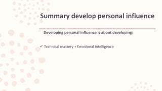 Developing personal influence is about developing:
 Technical mastery + Emotional Intelligence
Summary develop personal influence
 