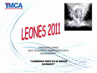 LEONES 2011 PROGRAMA LEONES 2011 “RUGIENDO Y ROMPIENDOLA EN EL BICENTENARIO” “FORMANDO PARTE DE UN MUNDO DIFERENTE” 