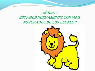 ¡¡HOLA! ! 
ESTAMOS NUEVAMENTE CON MAS 
NOVEDADES DE LOS LEONES!! 
 