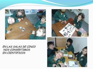 EN LAS SALAS DE CINCO 
NOS CONVERTIMOS 
EN CIENTIFICOS 
 