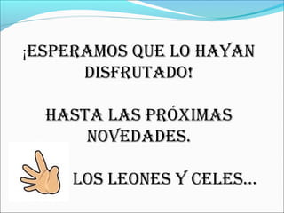 ¡ESPERAMOS QUE LO HAYAN 
DISFRUTADO! 
HASTA LAS PRÓXIMAS 
NOVEDADES. 
LOS LEONES Y CELES… 
 
