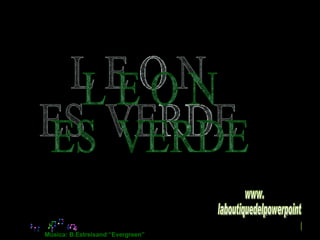 L E O N ES  VERDE Música: B.Estreisand “Evergreen” www. laboutiquedelpowerpoint. com 
