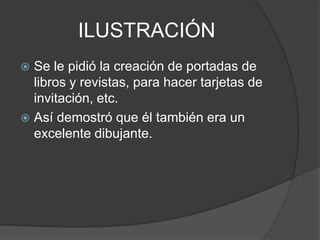ILUSTRACIÓN
 Se le pidió la creación de portadas de
libros y revistas, para hacer tarjetas de
invitación, etc.
 Así demostró que él también era un
excelente dibujante.
 