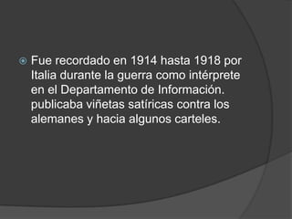  Fue recordado en 1914 hasta 1918 por
Italia durante la guerra como intérprete
en el Departamento de Información.
publicaba viñetas satíricas contra los
alemanes y hacia algunos carteles.
 