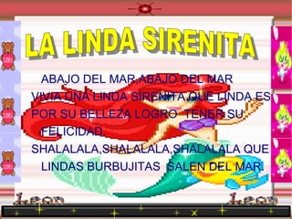 ABAJO DEL MAR,ABAJO DEL MAR VIVIA UNA LINDA SIRENITA QUE LINDA ES, POR SU BELLEZA LOGRO  TENER SU FELICIDAD. SHALALALA,SHALALALA,SHALALALA QUE LINDAS BURBUJITAS  SALEN DEL MAR. LA LINDA SIRENITA  