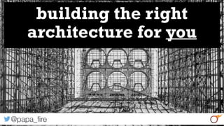 1
building the right
architecture for you
@papa_ﬁre
 