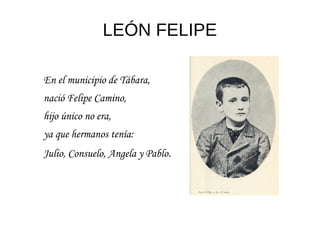 LEÓN FELIPE
En el municipio de Tábara,
nació Felipe Camino,
hijo único no era,
ya que hermanos tenía:
Julio, Consuelo, Angela y Pablo.
 