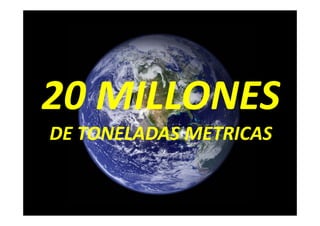 20 MILLONES
DE TONELADAS METRICAS
 