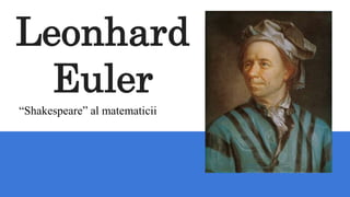 Leonhard
Euler
“Shakespeare” al matematicii
 