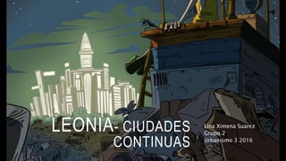 LEONIA- CIUDADES
CONTINUAS
Lina Ximena Suarez
Grupo 2
Urbanismo 3 2016
 