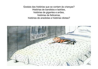 Gostais das histórias que se contam às crianças?
Histórias de bandidos e ladrões,
histórias de gigantes e anões,
histórias de feiticeiras,
histórias de anedotas e histórias idiotas?
 