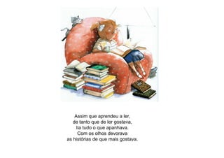 Assim que aprendeu a ler,
de tanto que de ler gostava,
lia tudo o que apanhava.
Com os olhos devorava
as histórias de que mais gostava.
 