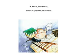 E depois, lentamente,
as coisas pioraram seriamente.
 