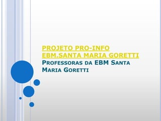 PROJETO PRO-INFO EBM.SANTA MARIA GORETTIProfessoras da EBM Santa Maria Goretti 