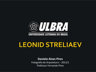 LEONID STRELIAEV
        Daniela Alves Pires
   Fotografia de Arquitetura – 2013/1
       Professor Fernando Pires
 