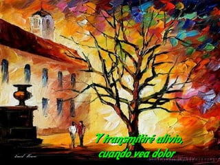 Y transmitiré alivio,
 cuando vea dolor
 
