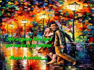 Solo un gesto tuyo hará
que vuelva a mi camino.

  Nunca lo olvides........
 