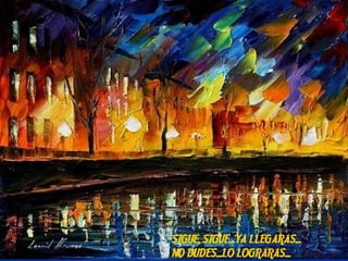 SIGUE, SIGUE...YA LLEGARAS...
NO DUDES...LO LOGRARAS...
 