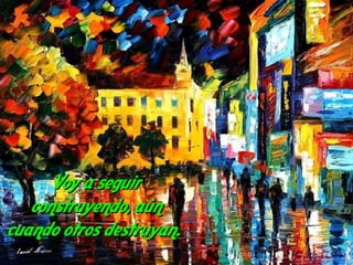 Voy a seguir
   construyendo, aún
cuando otros destruyan.
 