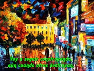 Voy a seguir construyendo,  aún cuando otros destruyan.  