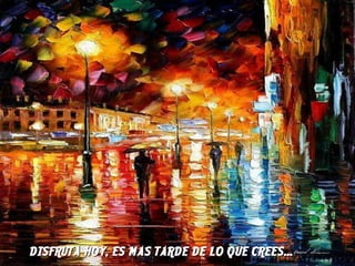DISFRUTA HOY, ES MAS TARDE DE LO QUE CREES... 